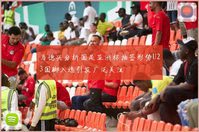 马德兴分析国足亚洲杯抽签形势U23国脚入选引发广泛关注