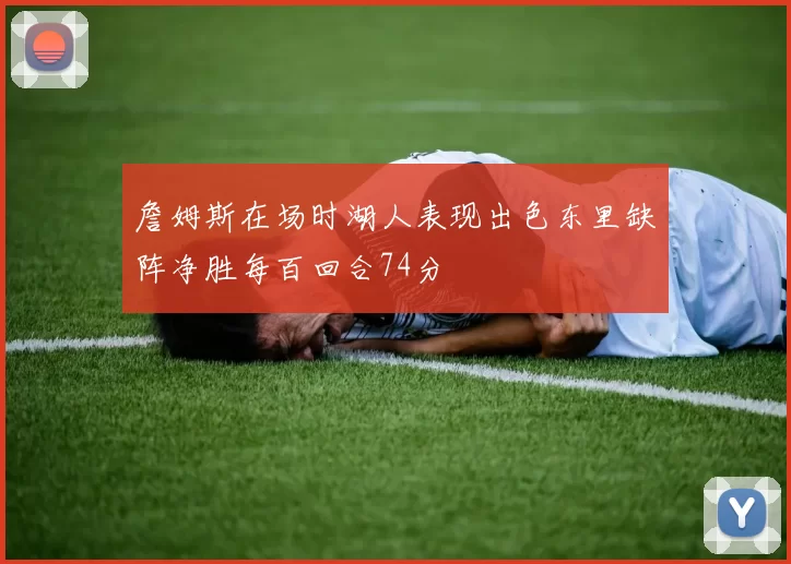 詹姆斯在场时湖人表现出色东里缺阵净胜每百回合74分