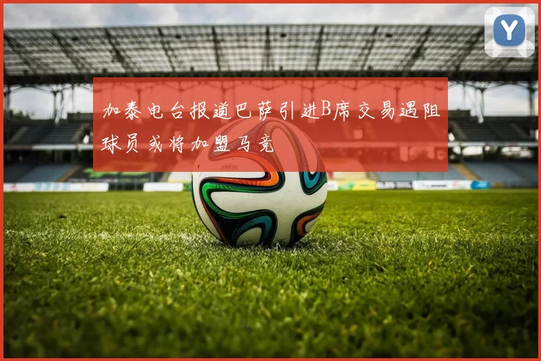 加泰电台报道巴萨引进B席交易遇阻球员或将加盟马竞