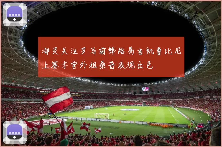 都灵关注罗马前锋路易吉凯鲁比尼上赛季曾外租桑普表现出色