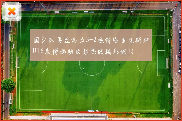 国少队再显实力3-2逆转塔吉克斯坦U16袁博涵助攻彭熙然精彩破门
