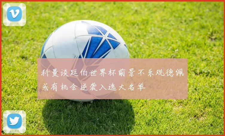 科曼谈廷伯世界杯前景不乐观德佩或有机会逆袭入选大名单