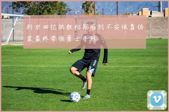 科尔回忆执教初期感到不安依靠伪装最终带领勇士夺冠