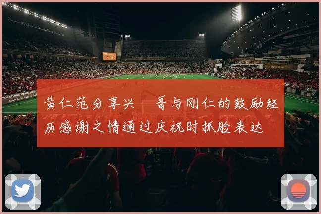 黄仁范分享兴慜哥与刚仁的鼓励经历感谢之情通过庆祝时抓脸表达