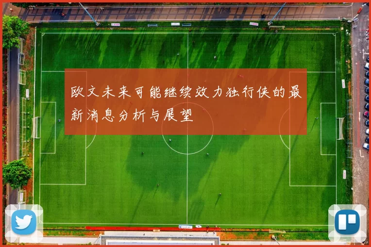 欧文未来可能继续效力独行侠的最新消息分析与展望