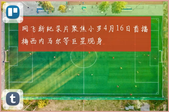 网飞新纪录片聚焦小罗4月16日首播梅西内马尔等巨星现身