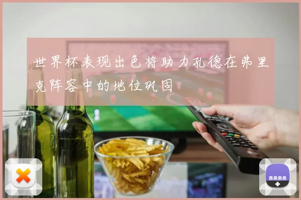 世界杯表现出色将助力孔德在弗里克阵容中的地位巩固