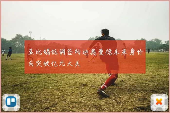 莱比锡低调签约迪奥曼德未来身价或突破亿元大关
