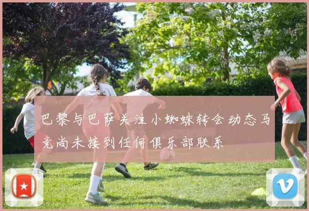 巴黎与巴萨关注小蜘蛛转会动态马竞尚未接到任何俱乐部联系