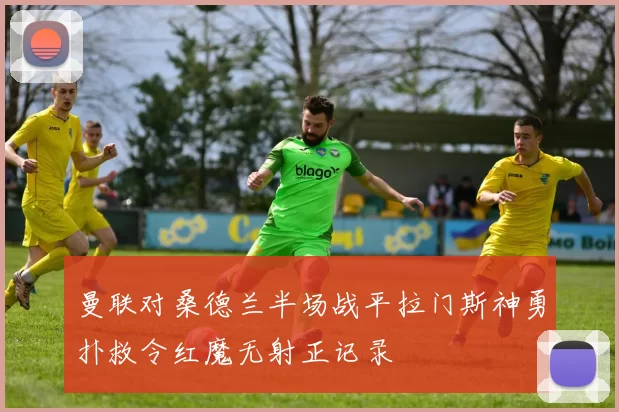 曼联对桑德兰半场战平拉门斯神勇扑救令红魔无射正记录