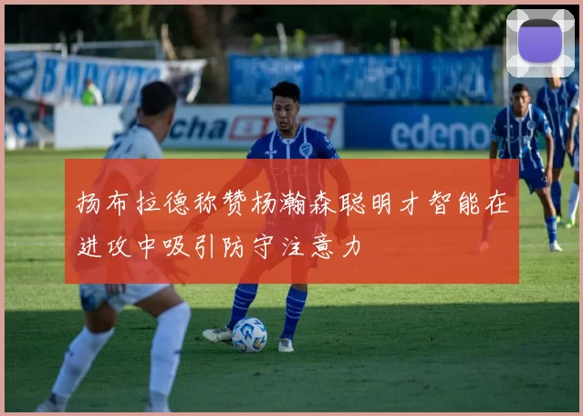扬布拉德称赞杨瀚森聪明才智能在进攻中吸引防守注意力