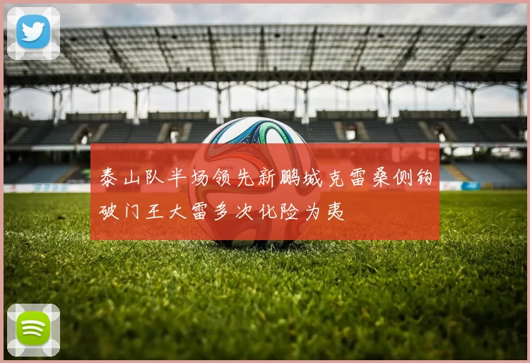 泰山队半场领先新鹏城克雷桑侧钩破门王大雷多次化险为夷