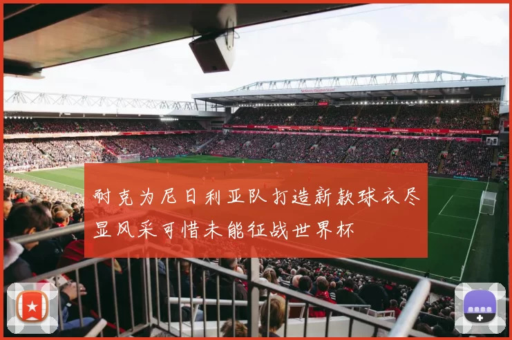耐克为尼日利亚队打造新款球衣尽显风采可惜未能征战世界杯