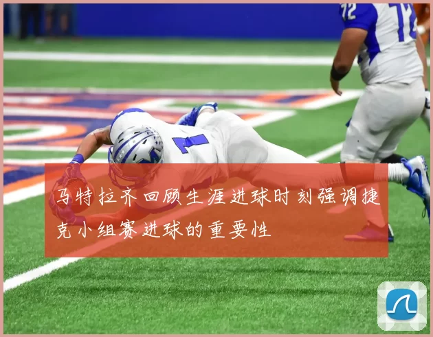 马特拉齐回顾生涯进球时刻强调捷克小组赛进球的重要性