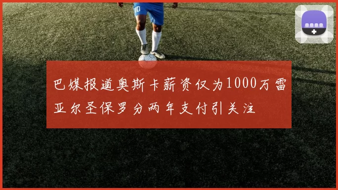 巴媒报道奥斯卡薪资仅为1000万雷亚尔圣保罗分两年支付引关注