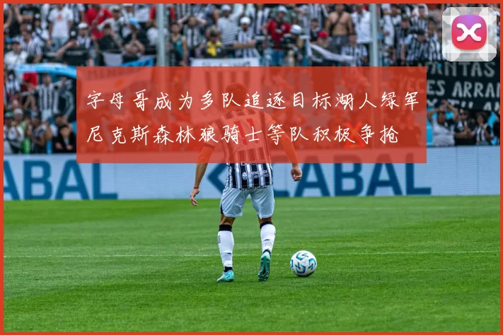 字母哥成为多队追逐目标湖人绿军尼克斯森林狼骑士等队积极争抢
