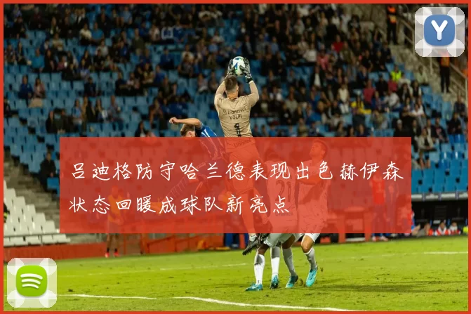 吕迪格防守哈兰德表现出色赫伊森状态回暖成球队新亮点
