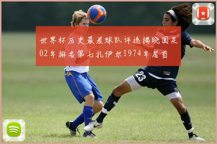 世界杯历史最差球队评选揭晓国足02年排名第七扎伊尔1974年居首