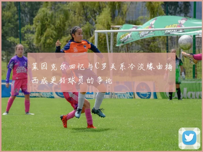 莱因克尔回忆与C罗关系冷淡缘由梅西成更好球员的争论