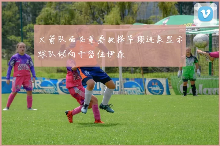 火箭队面临重要抉择早期迹象显示球队倾向于留住伊森