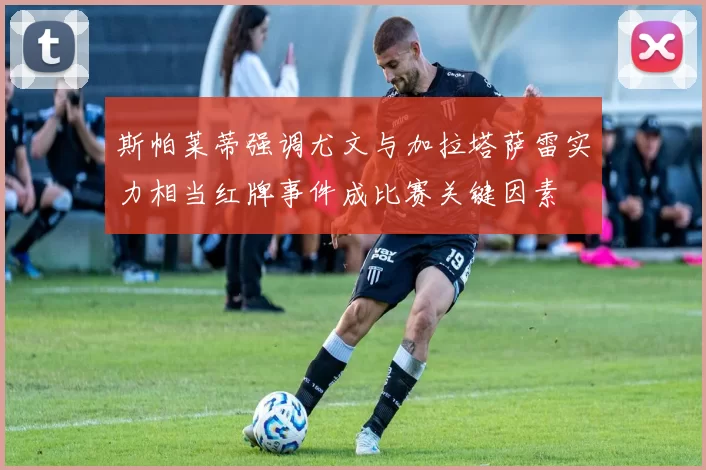 斯帕莱蒂强调尤文与加拉塔萨雷实力相当红牌事件成比赛关键因素