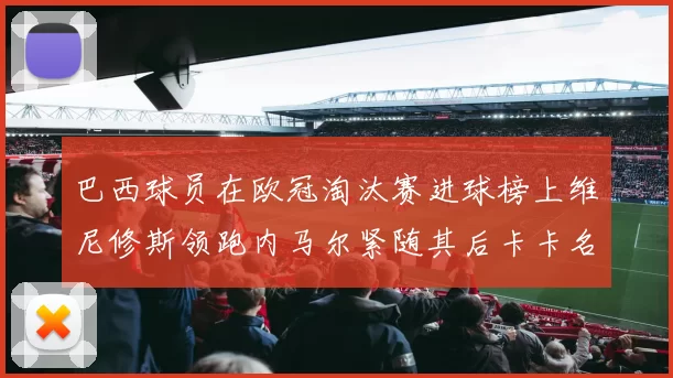 巴西球员在欧冠淘汰赛进球榜上维尼修斯领跑内马尔紧随其后卡卡名列第三
