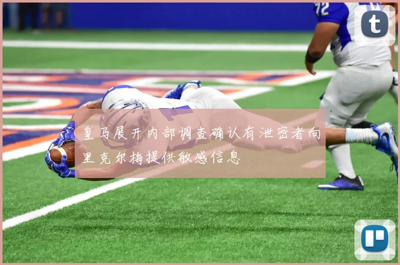 皇马展开内部调查确认有泄密者向里克尔梅提供敏感信息
