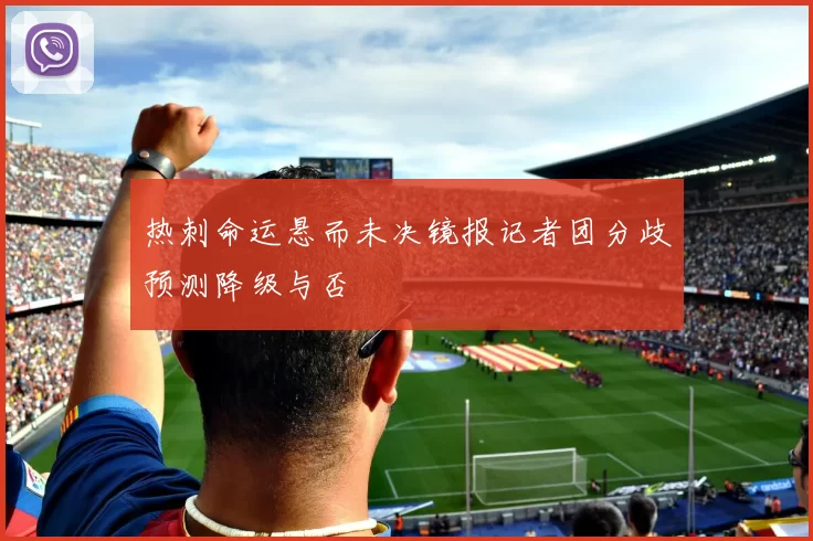 热刺命运悬而未决镜报记者团分歧预测降级与否