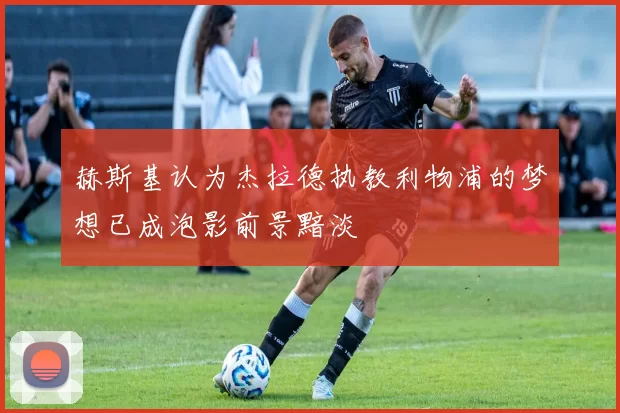 赫斯基认为杰拉德执教利物浦的梦想已成泡影前景黯淡