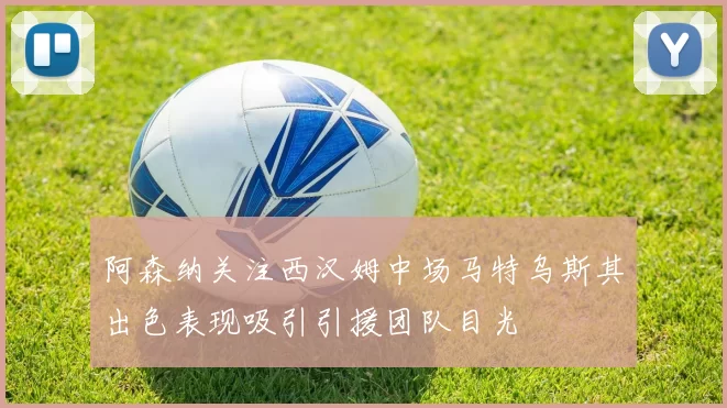 阿森纳关注西汉姆中场马特乌斯其出色表现吸引引援团队目光