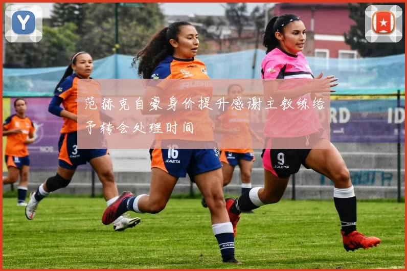 范赫克自豪身价提升感谢主教练给予转会处理时间