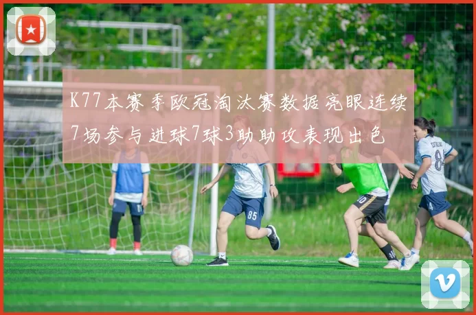 K77本赛季欧冠淘汰赛数据亮眼连续7场参与进球7球3助助攻表现出色